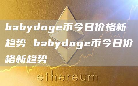 babydoge币今日价格新趋势 babydoge币今日价格新趋势