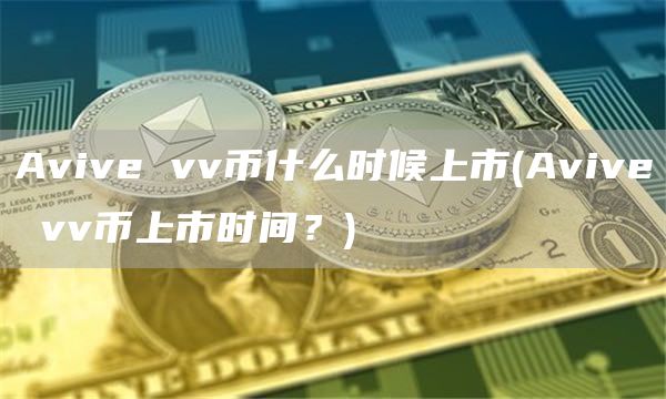 Avive vv币什么时候上市 - Avive vv币上市时间？