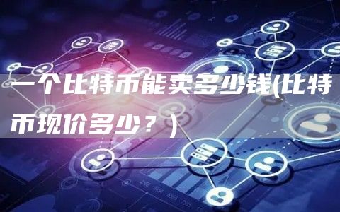 一个比特币能卖多少钱 - 比特币现价多少？