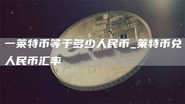 一莱特币等于多少人民币_莱特币兑人民币汇率
