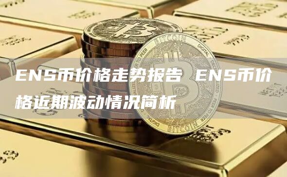 ENS币价格走势报告 ENS币价格近期波动情况简析