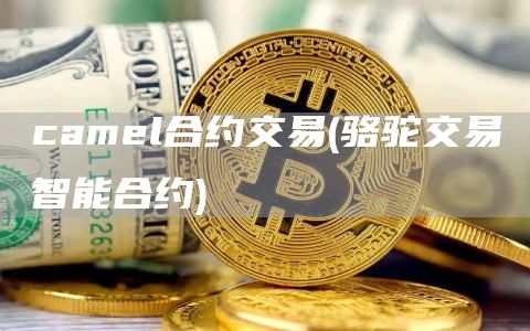 camel合约交易 - 骆驼交易智能合约