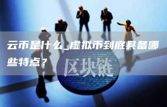 云币是什么_虚拟币到底具备哪些特点？