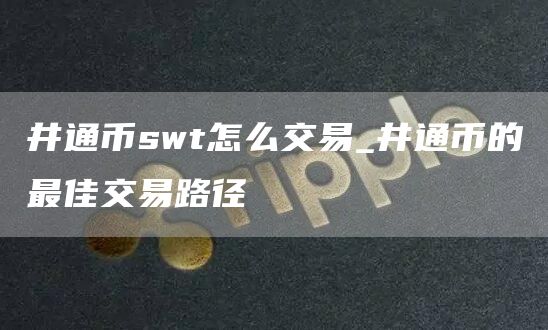 井通币swt怎么交易_井通币的最佳交易路径