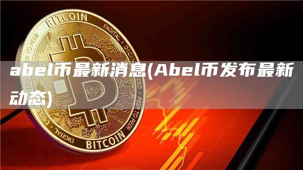 abel币最新消息 - Abel币发布最新动态