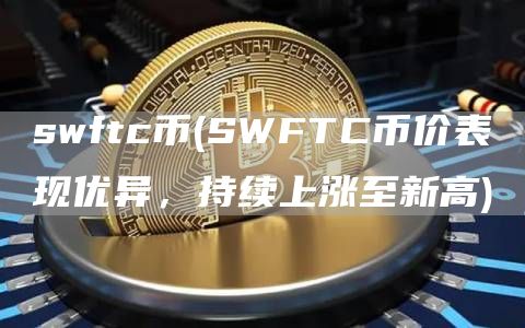 swftc币 - SWFTC币价表现优异，持续上涨至新高