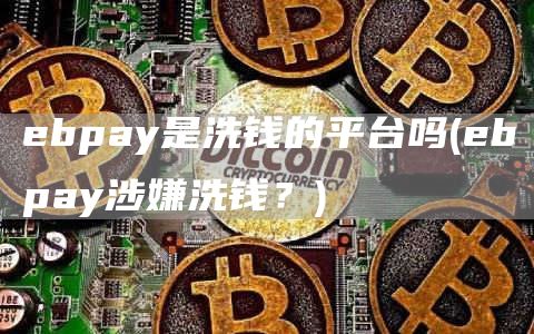 ebpay是洗钱的平台吗 - ebpay涉嫌洗钱？