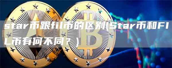 star币跟fil币的区别 - Star币和FIL币有何不同？