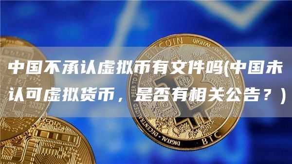中国不承认虚拟币有文件吗 - 中国未认可虚拟货币，是否有相关公告？