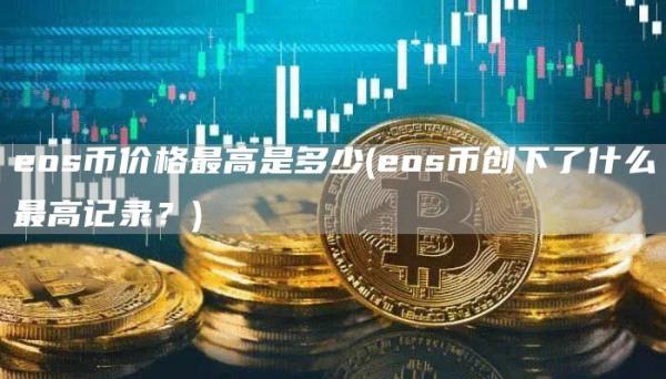 eos币价格最高是多少 - eos币创下了什么最高记录？