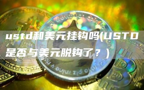ustd和美元挂钩吗 - USTD是否与美元脱钩了？