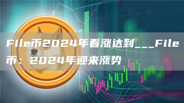 File币2024年看涨达到___File币：2024年迎来涨势