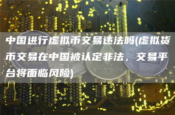 中国进行虚拟币交易违法吗 - 虚拟货币交易在中国被认定非法，交易平台将面临风险