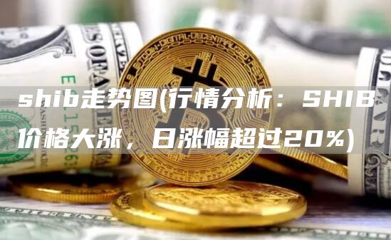 shib走势图 - 行情分析：SHIB价格大涨，日涨幅超过20%