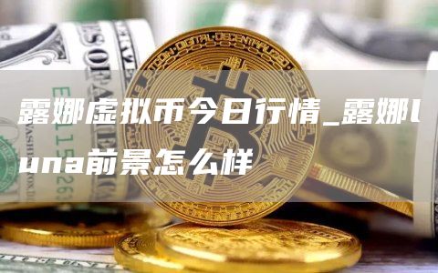 露娜虚拟币今日行情_露娜luna前景怎么样