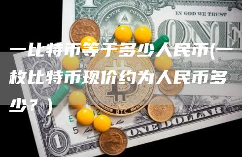 一比特币等于多少人民币 - 一枚比特币现价约为人民币多少？