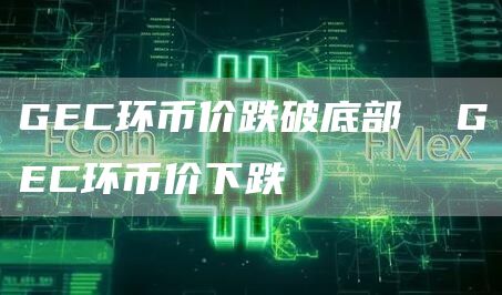 GEC环币价跌破底部  GEC环币价下跌