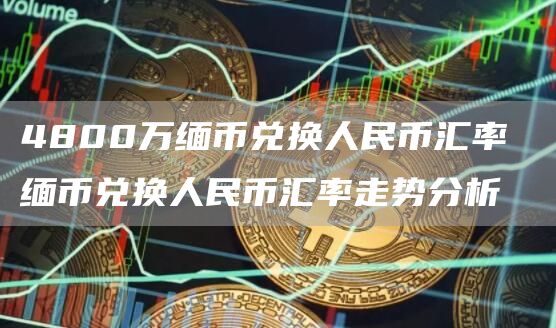 4800万缅币兑换人民币汇率 缅币兑换人民币汇率走势分析