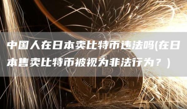 中国人在日本卖比特币违法吗 - 在日本售卖比特币被视为非法行为？