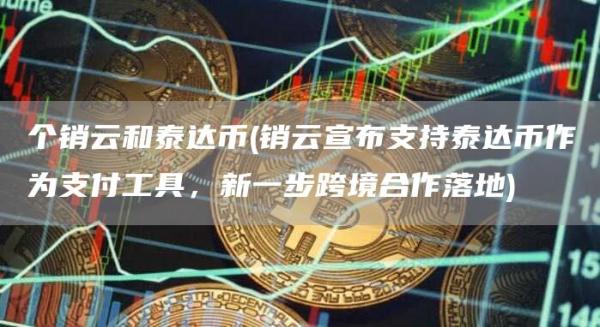 个销云和泰达币 - 销云宣布支持泰达币作为支付工具，新一步跨境合作落地