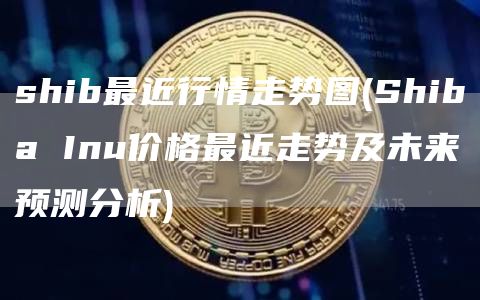 shib最近行情走势图 - Shiba Inu价格最近走势及未来预测分析