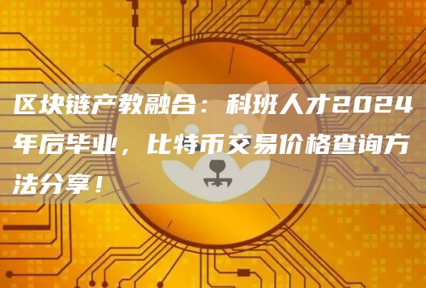 区块链产教融合：科班人才2024年后毕业，比特币交易价格查询方法分享！
