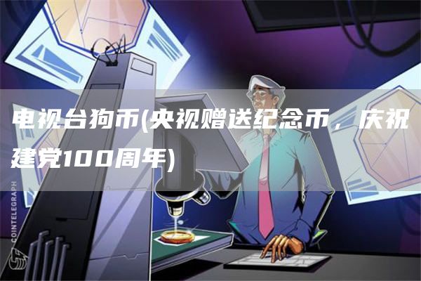 电视台狗币 - 央视赠送纪念币，庆祝建党100周年