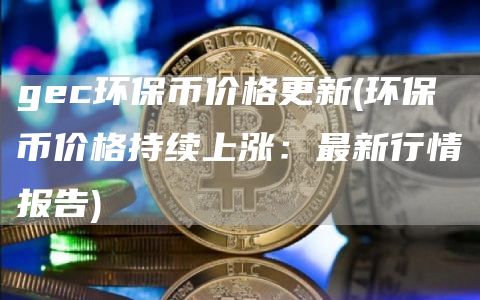 gec环保币价格更新 - 环保币价格持续上涨：最新行情报告