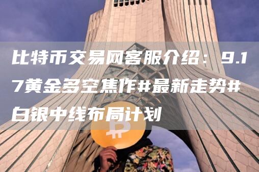 比特币交易网客服介绍：9.17黄金多空焦作#最新走势#白银中线布局计划