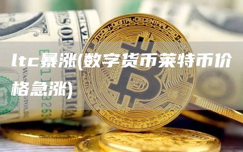 ltc暴涨 - 数字货币莱特币价格急涨