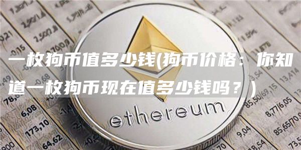 一枚狗币值多少钱 - 狗币价格：你知道一枚狗币现在值多少钱吗？