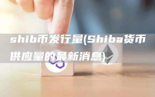 shib币发行量 - Shiba货币供应量的最新消息