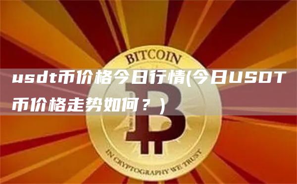 usdt币价格今日行情 - 今日USDT币价格走势如何？
