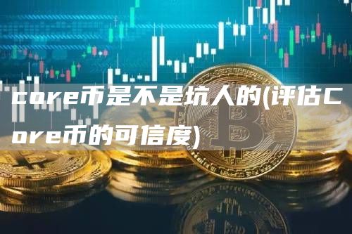 core币是不是坑人的 - 评估Core币的可信度