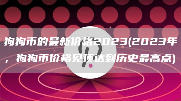 狗狗币的最新价格2023 - 2023年，狗狗币价格见顶达到历史最高点