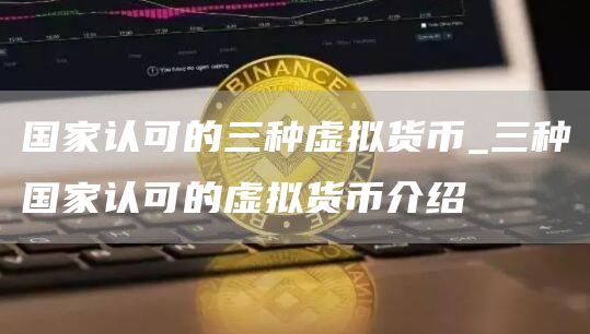 国家认可的三种虚拟货币_三种国家认可的虚拟货币介绍