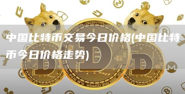 中国比特币交易今日价格 - 中国比特币今日价格走势