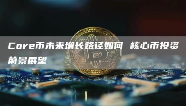 Core币未来增长路径如何 核心币投资前景展望