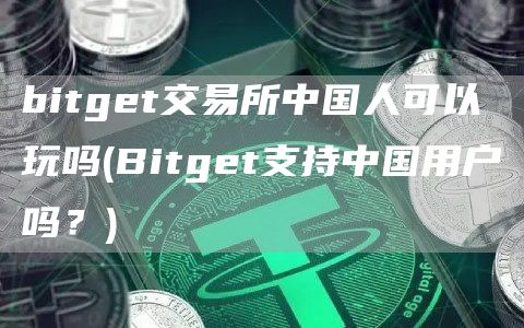bitget交易所中国人可以玩吗 - Bitget支持中国用户吗？
