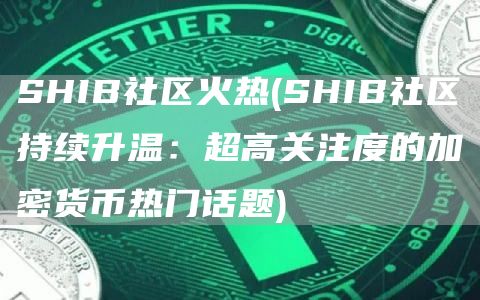 SHIB社区火热 - SHIB社区持续升温：超高关注度的加密货币热门话题