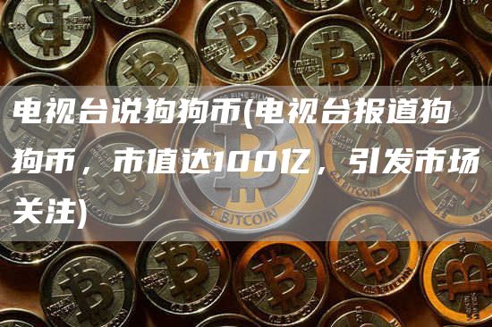 电视台说狗狗币 - 电视台报道狗狗币，市值达100亿，引发市场关注