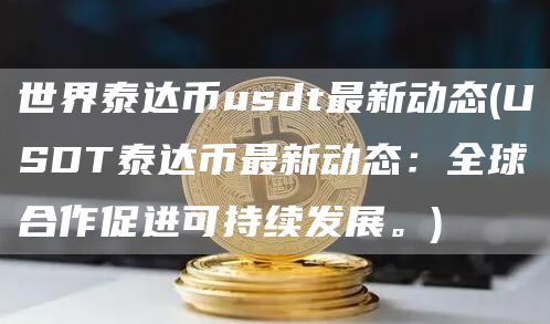 世界泰达币usdt最新动态 - USDT泰达币最新动态：全球合作促进可持续发展。
