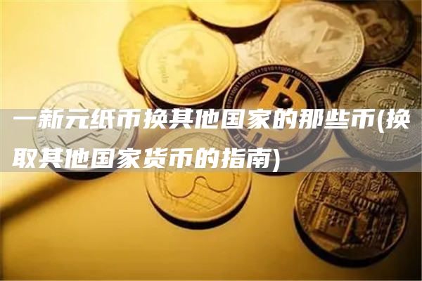 一新元纸币换其他国家的那些币 - 换取其他国家货币的指南
