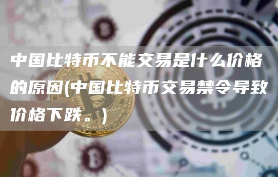 中国比特币不能交易是什么价格的原因 - 中国比特币交易禁令导致价格下跌。