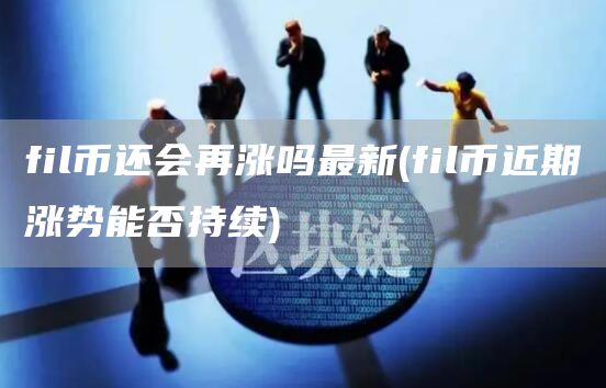 fil币还会再涨吗最新 - fil币近期涨势能否持续