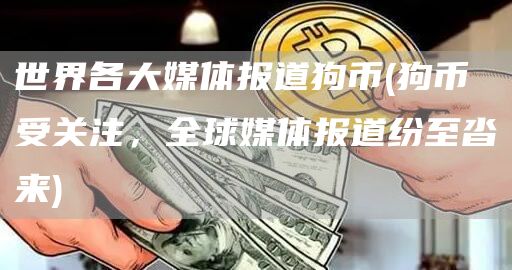 世界各大媒体报道狗币 - 狗币受关注，全球媒体报道纷至沓来