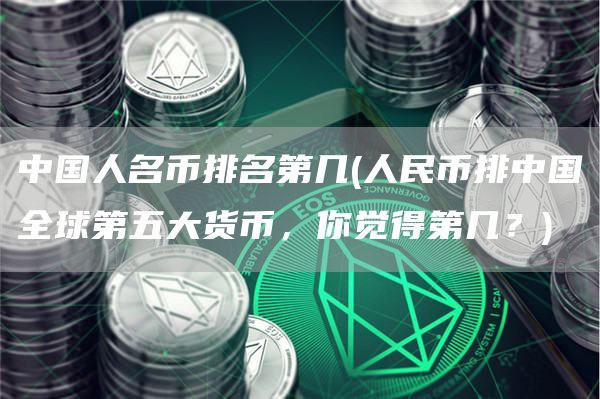 中国人名币排名第几 - 人民币排中国全球第五大货币，你觉得第几？