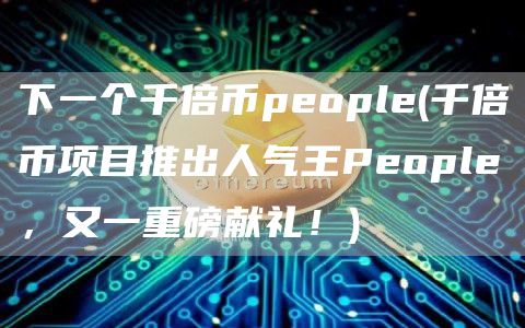 下一个千倍币people - 千倍币项目推出人气王People，又一重磅献礼！