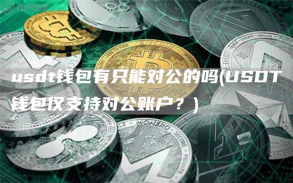 usdt钱包有只能对公的吗 - USDT钱包仅支持对公账户？