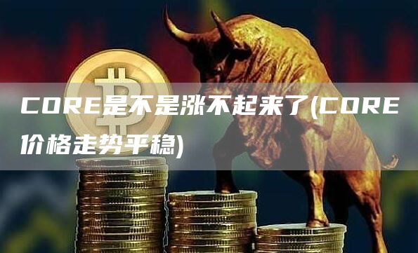 CORE是不是涨不起来了 - CORE价格走势平稳